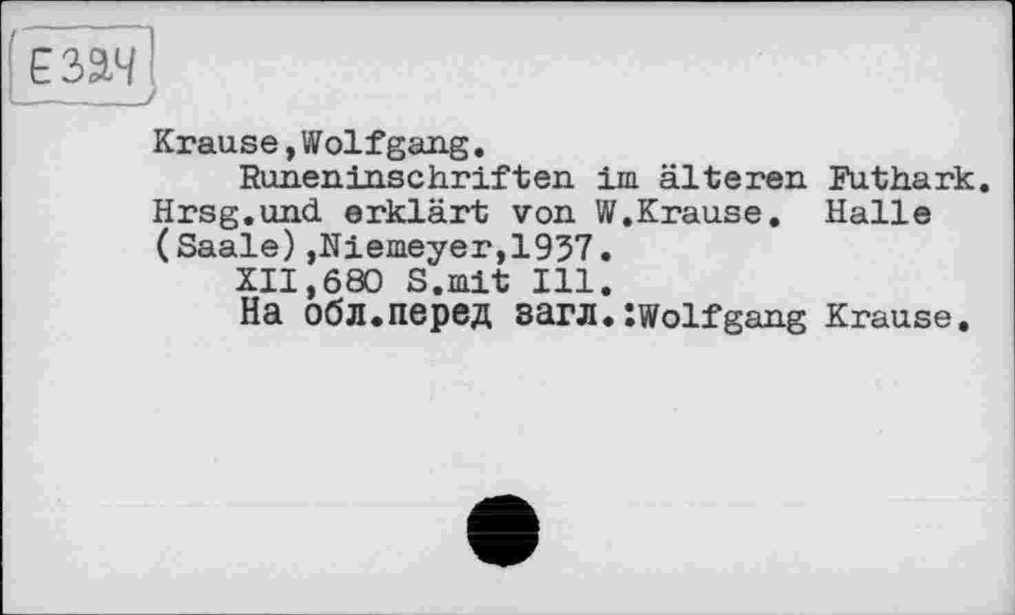 ﻿Езда
Krause,Wolfgang.
Runeninschriften im älteren Ruthark. Hrsg.und erklärt von W.Krause. Halle (Saale),Niemeyer,1937.
XII,680 S.mit Ill.
На обл.перед загл.!Wolfgang Krause.